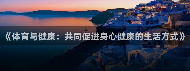 vsport体育官方正版app娱乐：《体育与健康：共同促进身